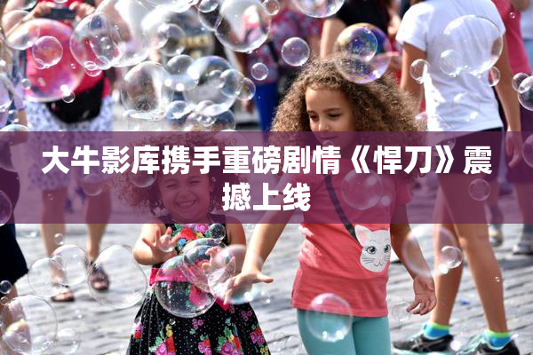 大牛影库携手重磅剧情《悍刀》震撼上线