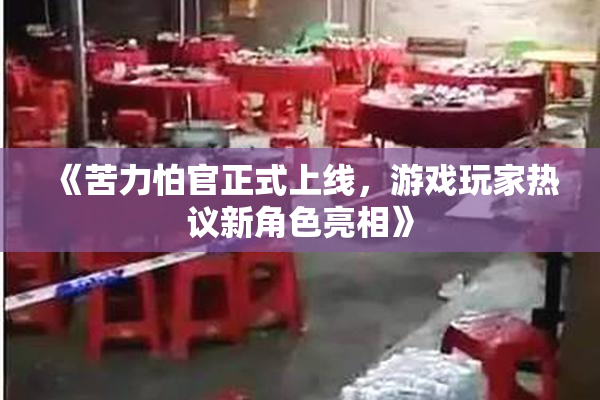 《苦力怕官正式上线，游戏玩家热议新角色亮相》