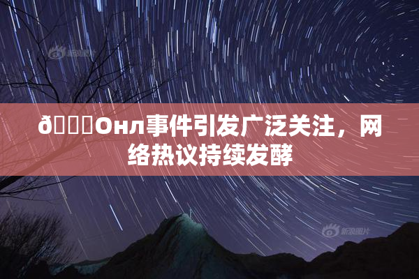 🐔Oнл事件引发广泛关注，网络热议持续发酵