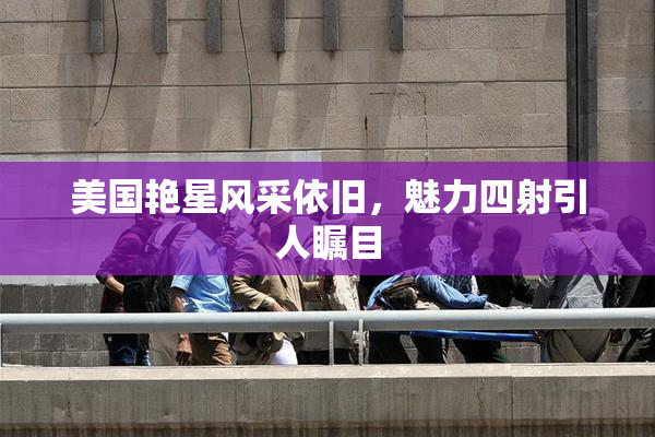 美国艳星风采依旧，魅力四射引人瞩目