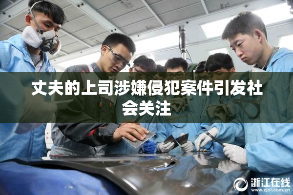 丈夫的上司涉嫌侵犯案件引发社会关注
