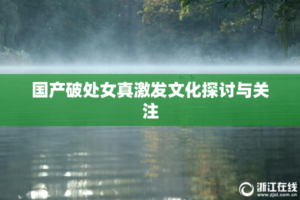 国产破处女真激发文化探讨与关注
