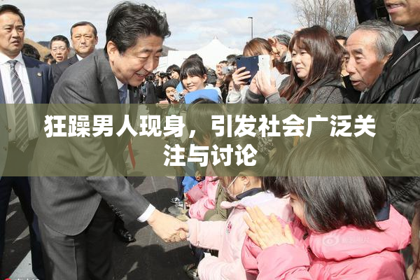 狂躁男人现身，引发社会广泛关注与讨论