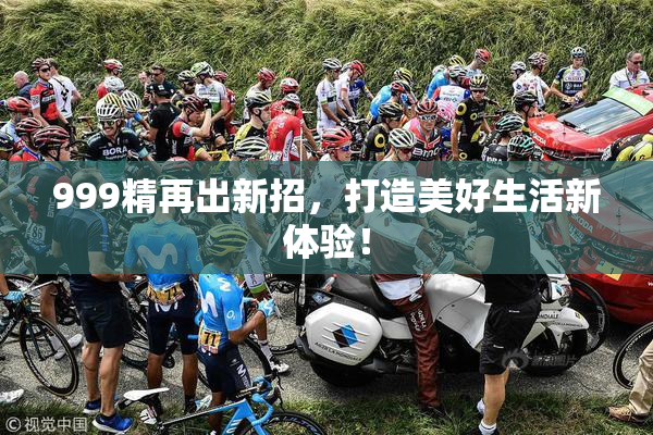 999精再出新招，打造美好生活新体验！