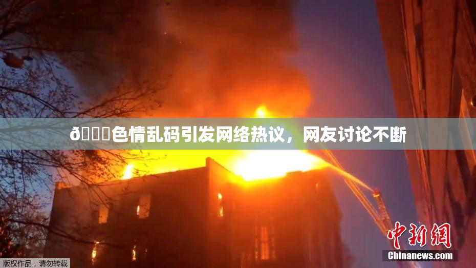 🔞色情乱码引发网络热议，网友讨论不断