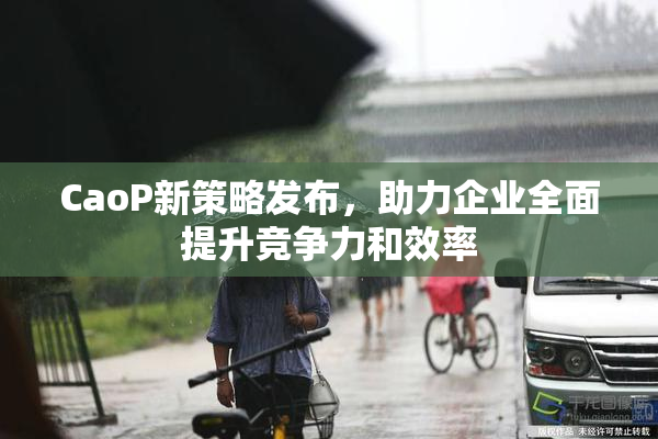 CaoP新策略发布，助力企业全面提升竞争力和效率