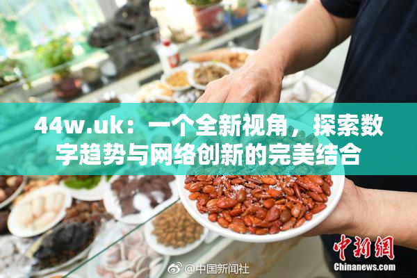 44w.uk：一个全新视角，探索数字趋势与网络创新的完美结合