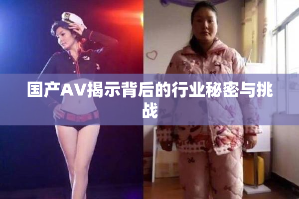 国产AV揭示背后的行业秘密与挑战