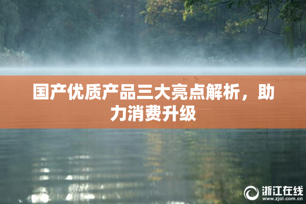 国产优质产品三大亮点解析，助力消费升级