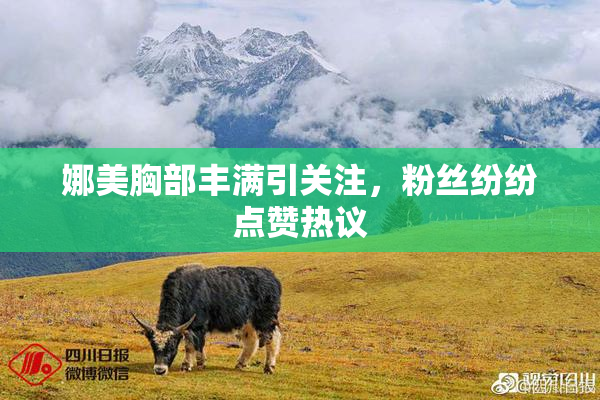 娜美胸部丰满引关注，粉丝纷纷点赞热议