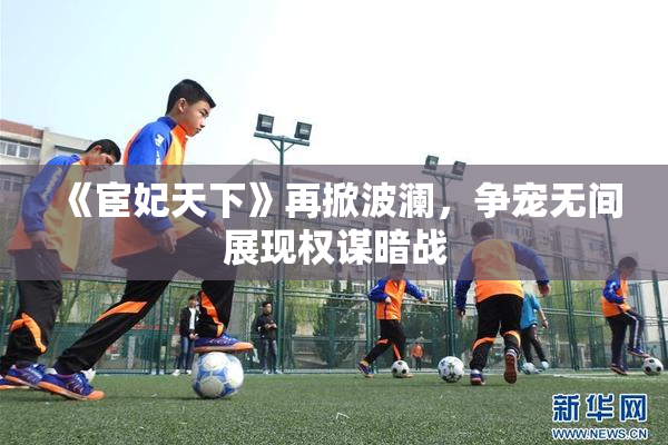《宦妃天下》再掀波澜，争宠无间展现权谋暗战