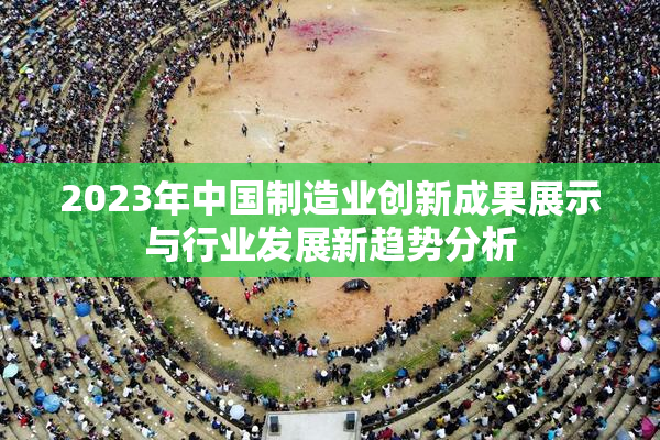2023年中国制造业创新成果展示与行业发展新趋势分析