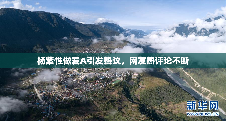 杨紫性做爰A引发热议，网友热评论不断
