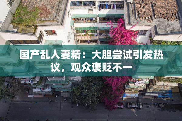 国产乱人妻精：大胆尝试引发热议，观众褒贬不一
