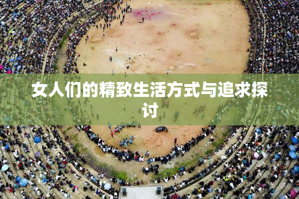 女人们的精致生活方式与追求探讨