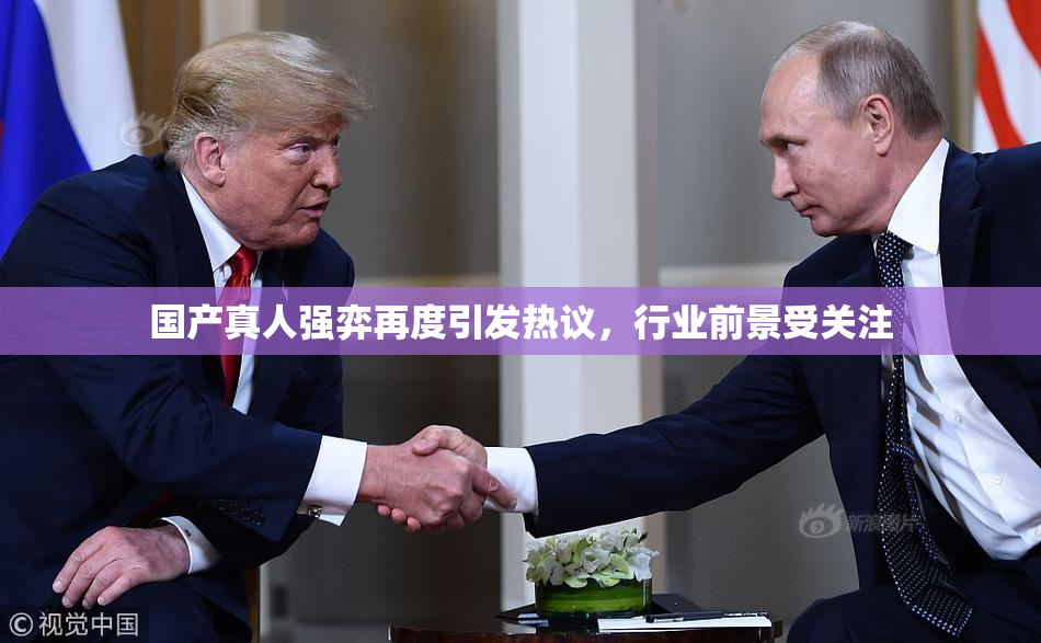 国产真人强弈再度引发热议，行业前景受关注