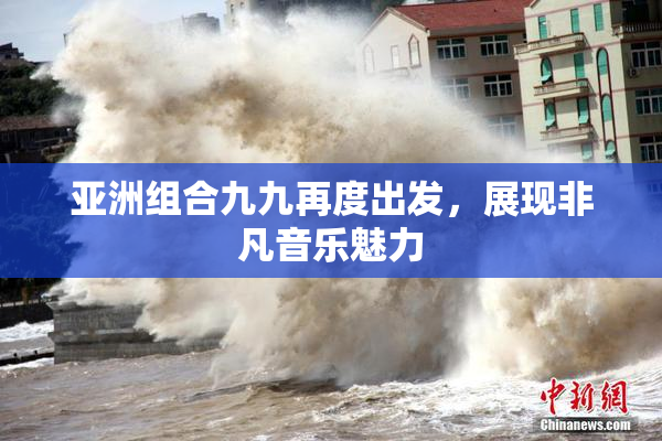 亚洲组合九九再度出发，展现非凡音乐魅力