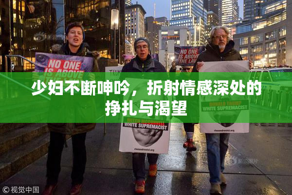 少妇不断呻吟，折射情感深处的挣扎与渴望