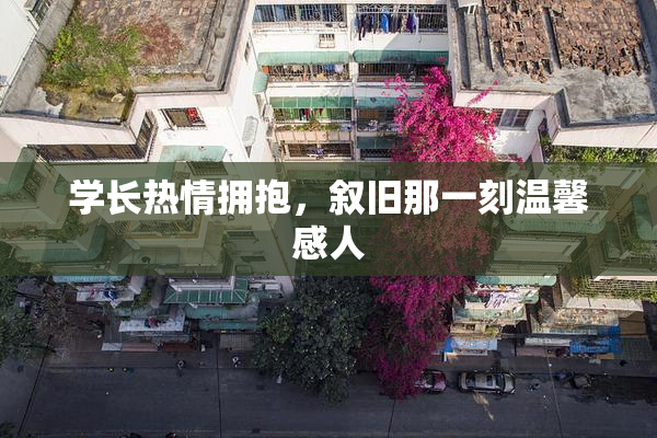 学长热情拥抱，叙旧那一刻温馨感人