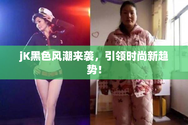 jK黑色风潮来袭，引领时尚新趋势！