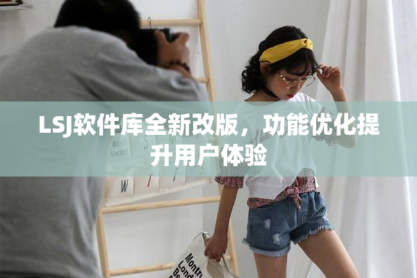 LSJ软件库全新改版，功能优化提升用户体验
