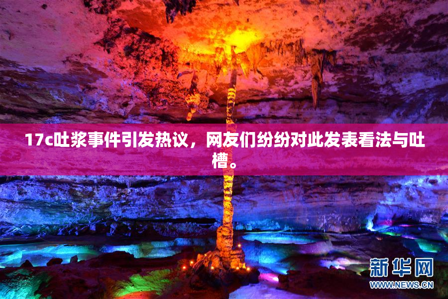 17c吐浆事件引发热议，网友们纷纷对此发表看法与吐槽。