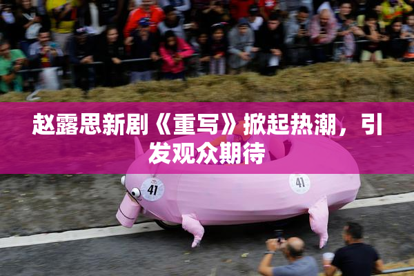 赵露思新剧《重写》掀起热潮，引发观众期待