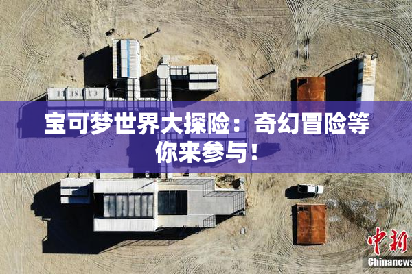 宝可梦世界大探险：奇幻冒险等你来参与！