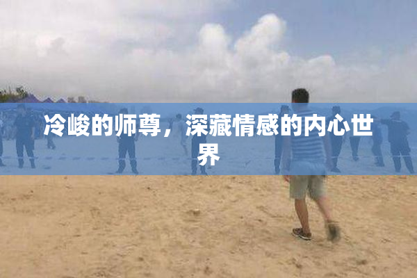冷峻的师尊，深藏情感的内心世界