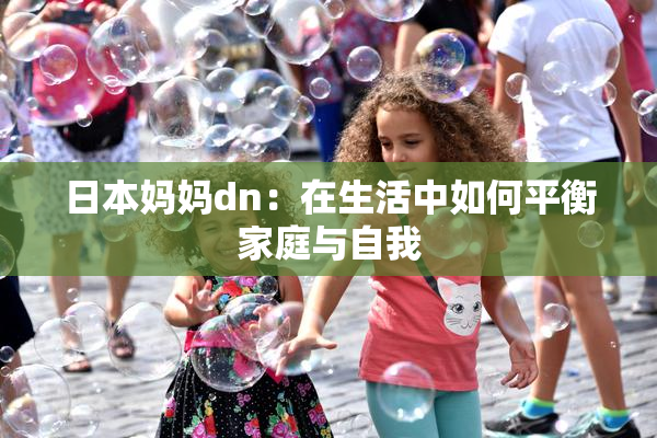日本妈妈dn：在生活中如何平衡家庭与自我