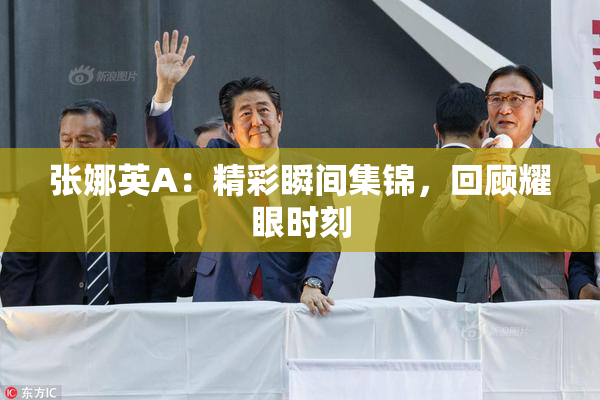 张娜英A：精彩瞬间集锦，回顾耀眼时刻