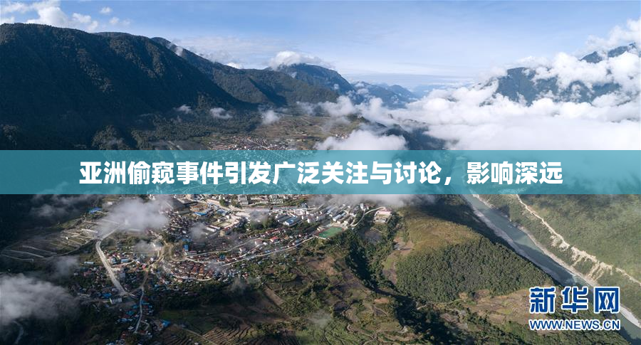 亚洲偷窥事件引发广泛关注与讨论，影响深远