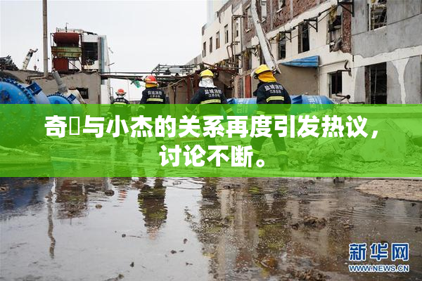 奇犽与小杰的关系再度引发热议，讨论不断。