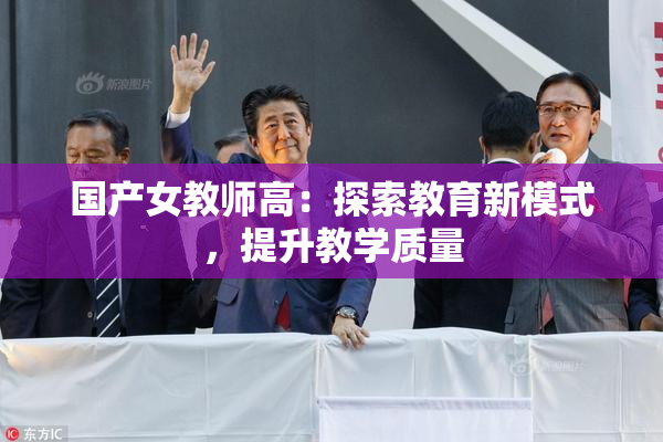国产女教师高：探索教育新模式，提升教学质量