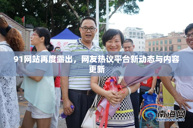 91网站再度露出，网友热议平台新动态与内容更新
