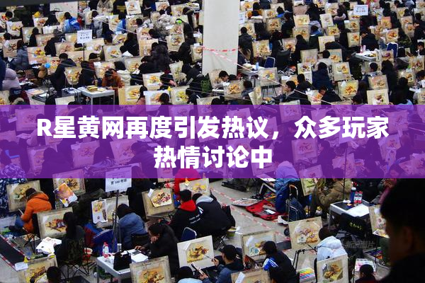 R星黄网再度引发热议，众多玩家热情讨论中
