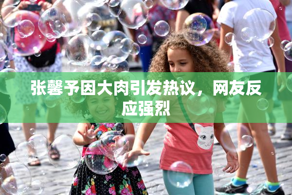 张馨予因大肉引发热议，网友反应强烈