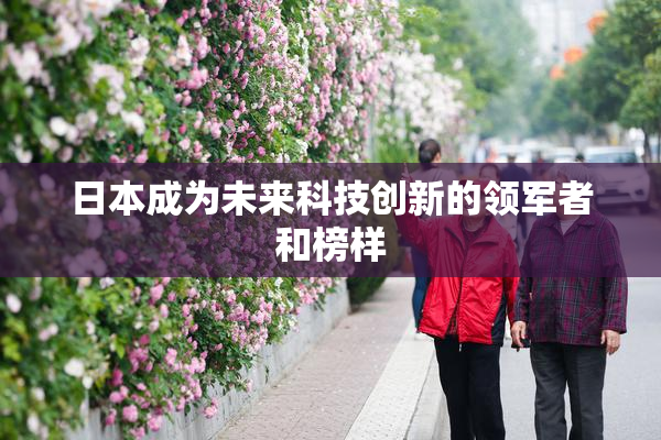 日本成为未来科技创新的领军者和榜样