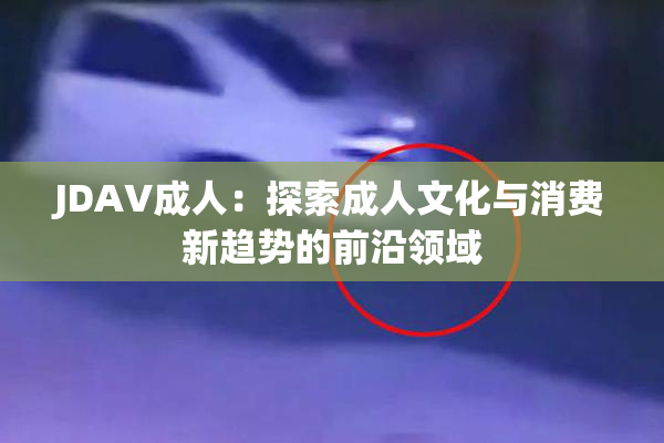 JDAV成人：探索成人文化与消费新趋势的前沿领域
