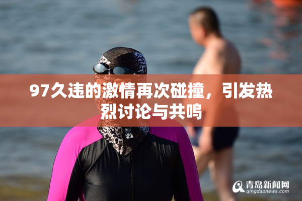 97久违的激情再次碰撞，引发热烈讨论与共鸣