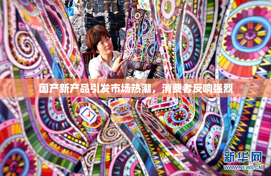 国产新产品引发市场热潮，消费者反响强烈