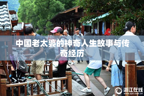 中国老太婆的神奇人生故事与传奇经历