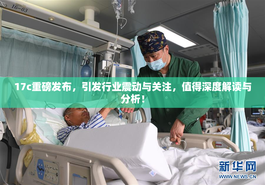 17c重磅发布，引发行业震动与关注，值得深度解读与分析！