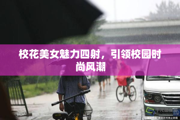 校花美女魅力四射，引领校园时尚风潮