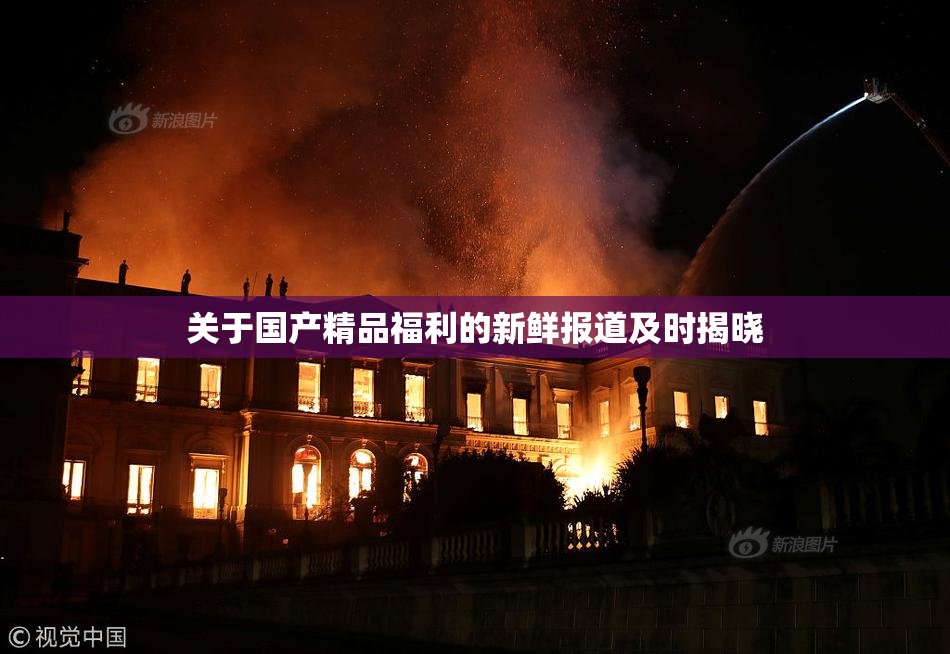 关于国产精品福利的新鲜报道及时揭晓