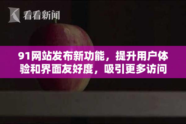 91网站发布新功能，提升用户体验和界面友好度，吸引更多访问者。