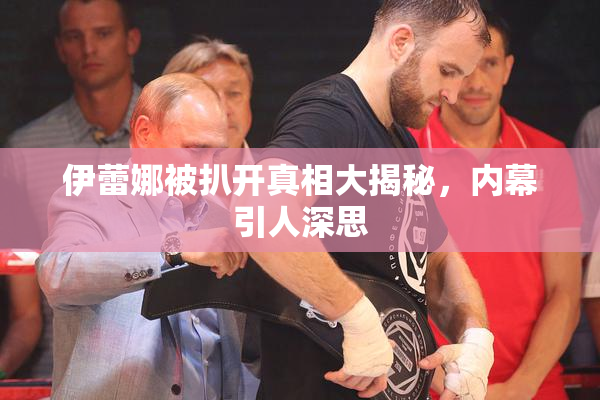 伊蕾娜被扒开真相大揭秘，内幕引人深思