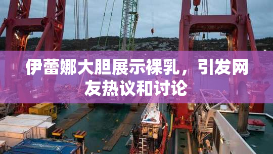 伊蕾娜大胆展示裸乳，引发网友热议和讨论