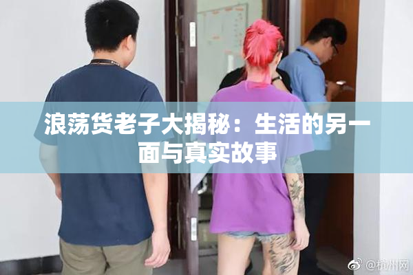浪荡货老子大揭秘：生活的另一面与真实故事