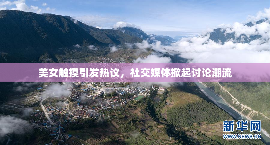 美女触摸引发热议，社交媒体掀起讨论潮流